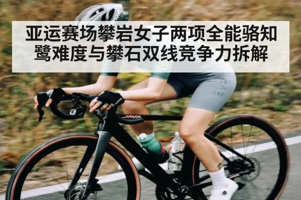 亚运赛场攀岩女子两项全能骆知鹭难度与攀石双线竞争力拆解